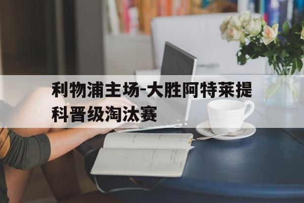 关于利物浦主场-大胜阿特莱提科晋级淘汰赛的信息